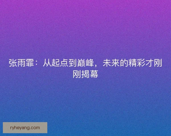 张雨霏：从起点到巅峰，未来的精彩才刚刚揭幕