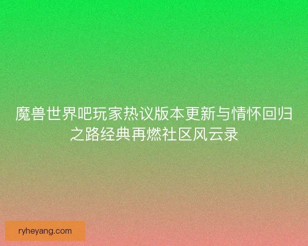 魔兽世界吧玩家热议版本更新与情怀回归之路经典再燃社区风云录