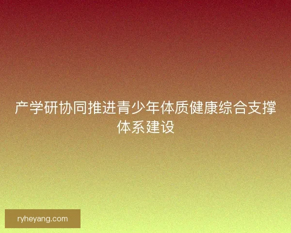 产学研协同推进青少年体质健康综合支撑体系建设