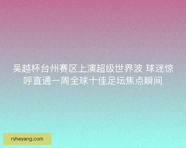 吴越杯台州赛区上演超级世界波 球迷惊呼直通一周全球十佳足坛焦点瞬间