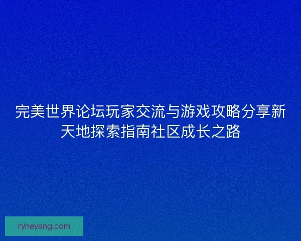 完美世界论坛玩家交流与游戏攻略分享新天地探索指南社区成长之路