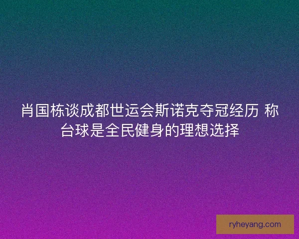 肖国栋谈成都世运会斯诺克夺冠经历 称台球是全民健身的理想选择